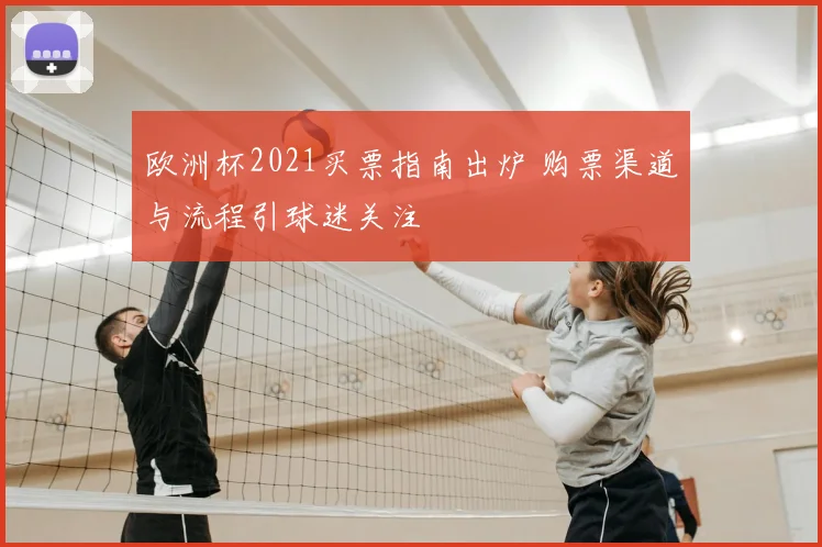 欧洲杯2021买票指南出炉 购票渠道与流程引球迷关注