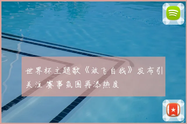 世界杯主题歌《放飞自我》发布引关注 赛事氛围再添热度