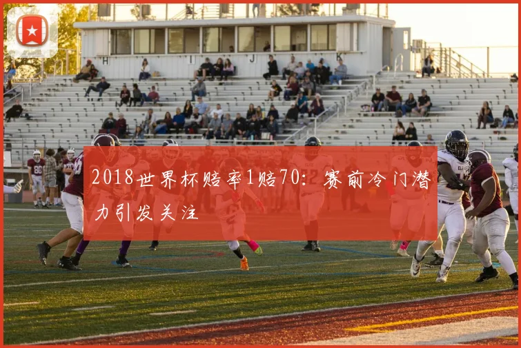 2018世界杯赔率1赔70：赛前冷门潜力引发关注