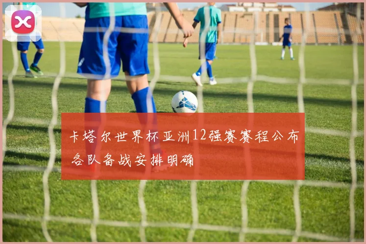 卡塔尔世界杯亚洲12强赛赛程公布 各队备战安排明确