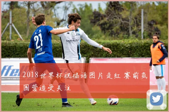 2018世界杯祝福语图片走红 赛前氛围营造受关注