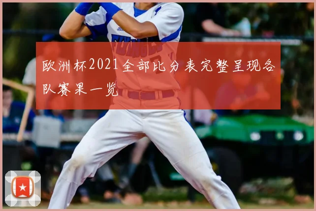 欧洲杯2021全部比分表完整呈现各队赛果一览