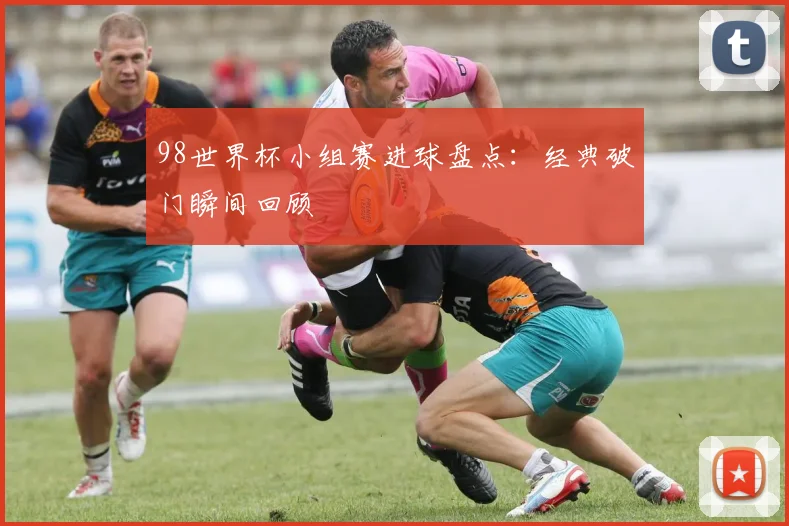 98世界杯小组赛进球盘点：经典破门瞬间回顾