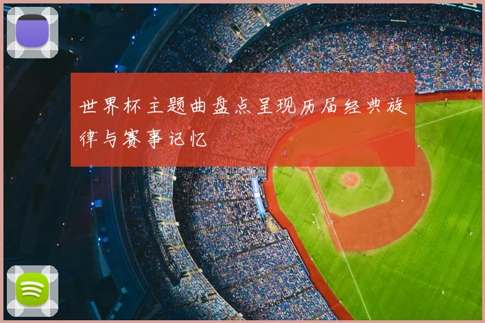 世界杯主题曲盘点呈现历届经典旋律与赛事记忆