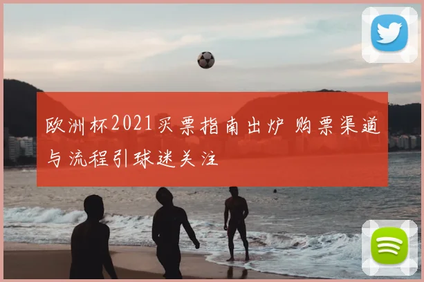 欧洲杯2021买票指南出炉 购票渠道与流程引球迷关注