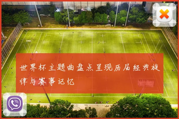 世界杯主题曲盘点呈现历届经典旋律与赛事记忆