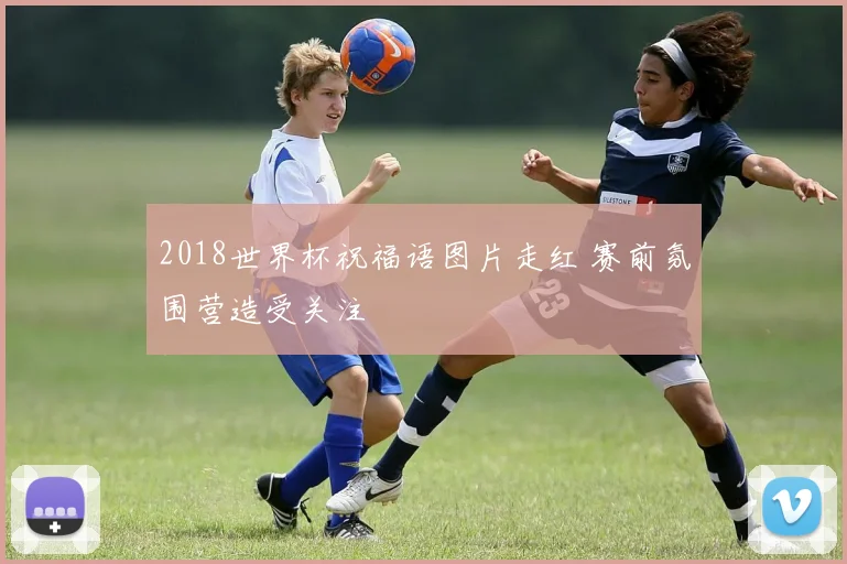 2018世界杯祝福语图片走红 赛前氛围营造受关注